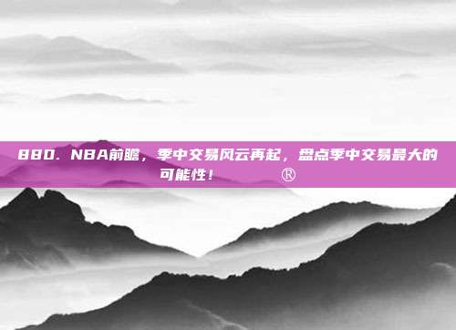 880. NBA前瞻，季中交易风云再起，盘点季中交易最大的可能性！🔄🔮