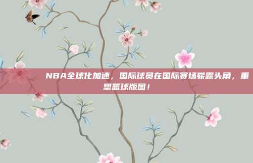 🌍🏅 NBA全球化加速，国际球员在国际赛场崭露头角，重塑篮球版图！