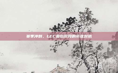 赛季冲刺，LEC最后阶段的紧张对抗