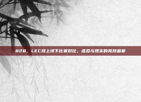 828，LEC线上线下比赛对比，虚拟与现实的竞技盛宴