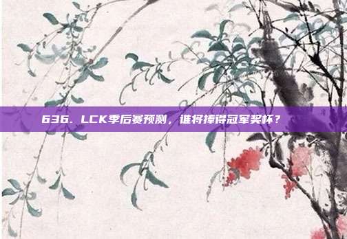 636. LCK季后赛预测，谁将捧得冠军奖杯？🏆