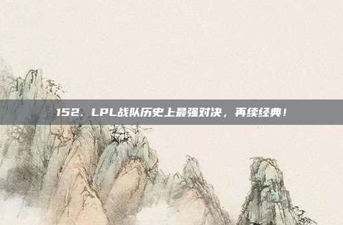 152. LPL战队历史上最强对决，再续经典！