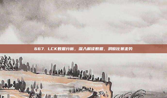 667. LCK数据分析，深入解读数据，洞察比赛走势