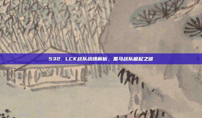 532. LCK战队战绩解析，黑马战队崛起之谜