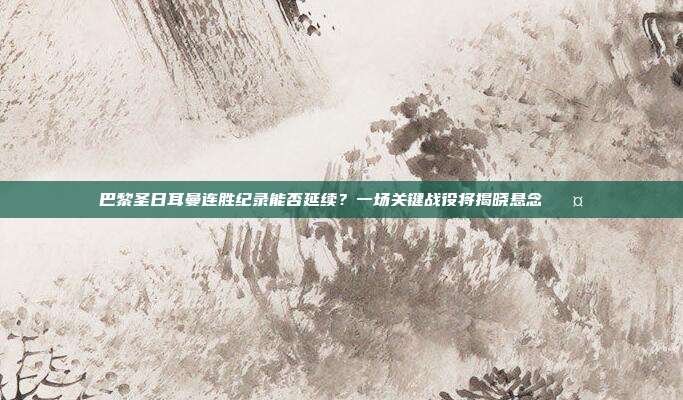 巴黎圣日耳曼连胜纪录能否延续？一场关键战役将揭晓悬念 🤔