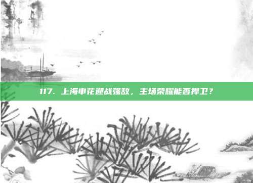 117. 上海申花迎战强敌，主场荣耀能否捍卫？