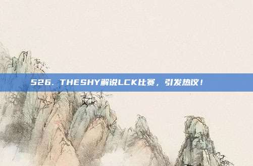 526. THESHY解说LCK比赛，引发热议！🔊