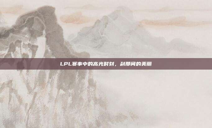 LPL赛事中的高光时刻，刹那间的美丽