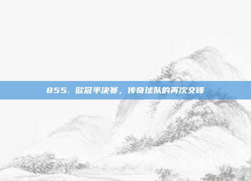 855. 欧冠半决赛，传奇球队的再次交锋