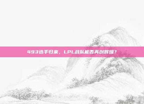 493选手归来，LPL战队能否再创辉煌？