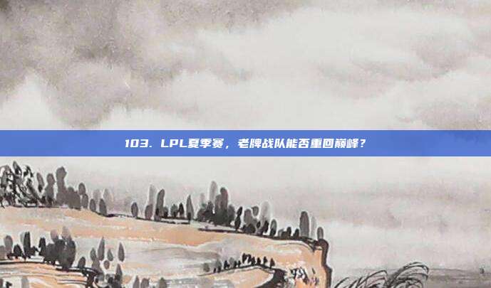 103. LPL夏季赛，老牌战队能否重回巅峰？