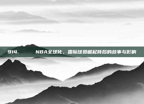 914. 🌍 NBA全球化，国际球员崛起背后的故事与影响