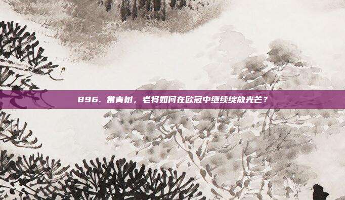 896. 常青树，老将如何在欧冠中继续绽放光芒？