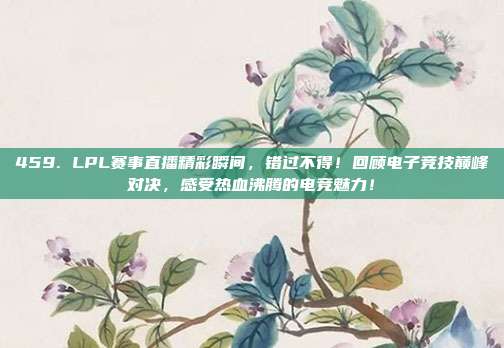 459. LPL赛事直播精彩瞬间，错过不得！回顾电子竞技巅峰对决，感受热血沸腾的电竞魅力！