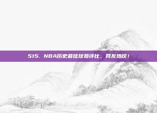 515. NBA历史最佳球员评比，网友热议！