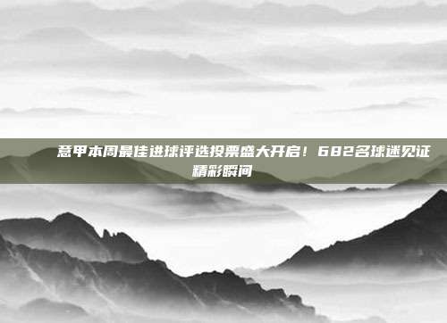 🏅 意甲本周最佳进球评选投票盛大开启！682名球迷见证精彩瞬间