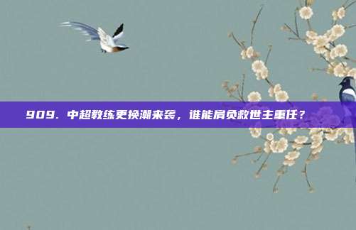 909. 中超教练更换潮来袭，谁能肩负救世主重任？🔄