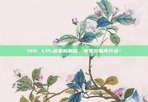 140. LPL迎来新解说，电竞氛围再升级！