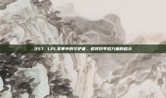 357. LPL变革中的守护者，老将对年轻力量的启示