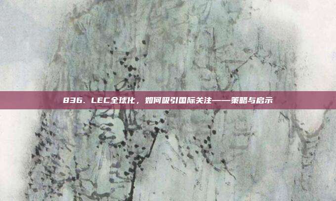 836. LEC全球化，如何吸引国际关注——策略与启示