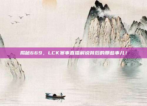 揭秘669，LCK赛事直播解说背后的那些事儿！