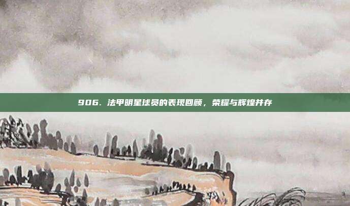 906. 法甲明星球员的表现回顾，荣耀与辉煌并存