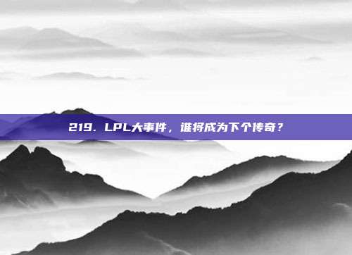 219. LPL大事件，谁将成为下个传奇？