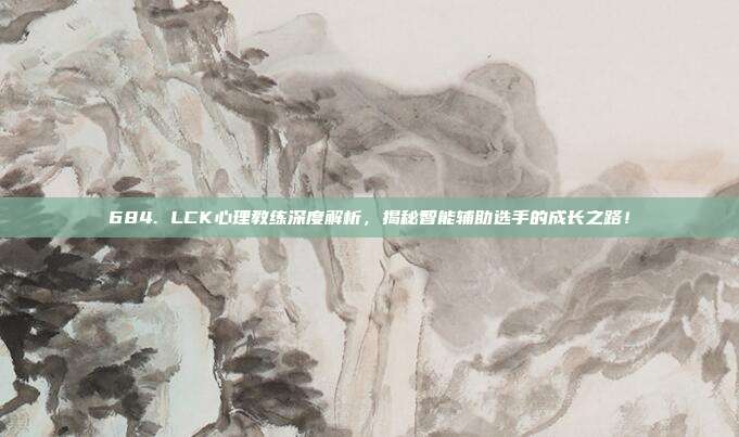 684. LCK心理教练深度解析，揭秘智能辅助选手的成长之路！